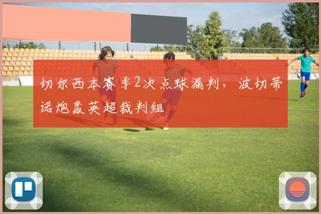 切尔西本赛季2次点球漏判，波切蒂诺炮轰英超裁判组