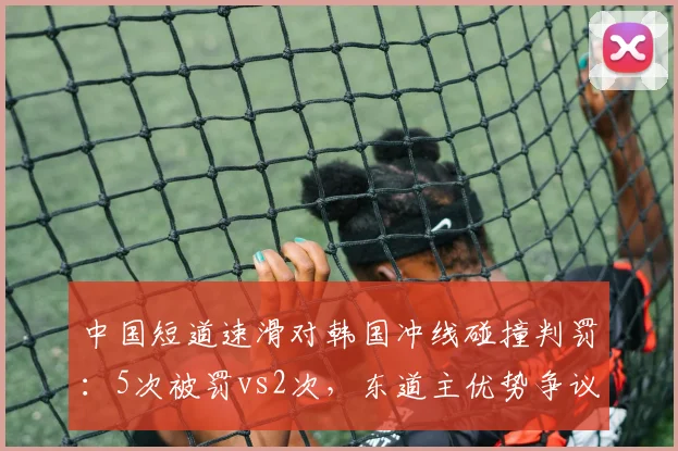 中国短道速滑对韩国冲线碰撞判罚：5次被罚vs2次，东道主优势争议再起