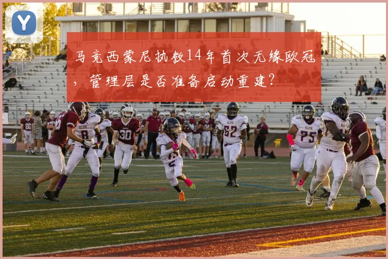 马竞西蒙尼执教14年首次无缘欧冠，管理层是否准备启动重建？