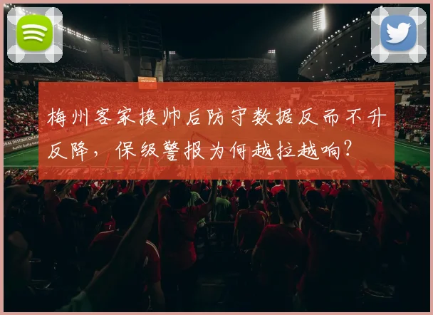 梅州客家换帅后防守数据反而不升反降，保级警报为何越拉越响？