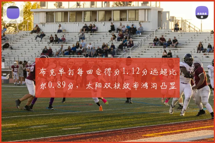 布克单打每回合得分1.12分远超比尔0.89分，太阳双核效率鸿沟凸显