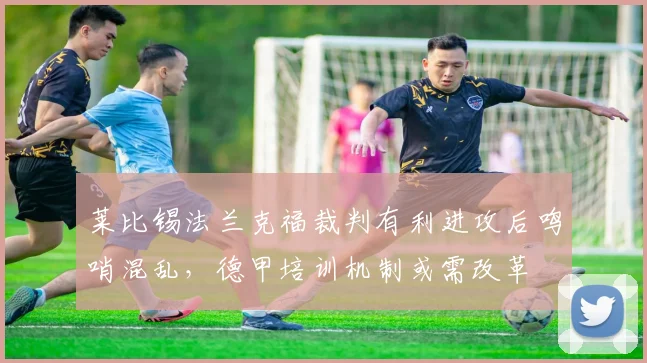 莱比锡法兰克福裁判有利进攻后鸣哨混乱，德甲培训机制或需改革