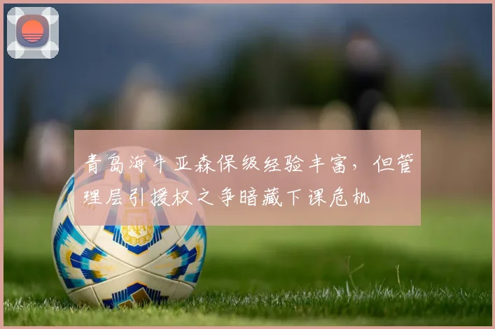 青岛海牛亚森保级经验丰富，但管理层引援权之争暗藏下课危机