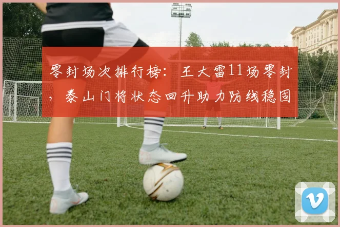 零封场次排行榜：王大雷11场零封，泰山门将状态回升助力防线稳固