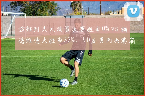 兹维列夫大满贯决赛胜率0% vs 梅德维德夫胜率33%，90后男网决赛崩盘魔咒对比