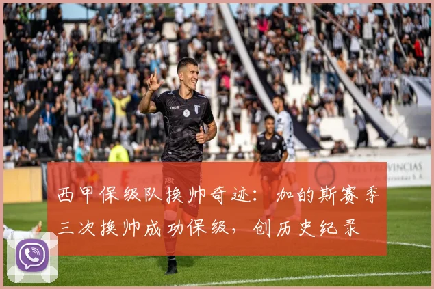 西甲保级队换帅奇迹:加的斯赛季三次换帅成功保级,创历史纪录